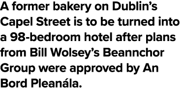 A former bakery on Dublin s Capel Street is to be turned into a 98-bedroom hotel after plans from Bill Wolsey s Beann   