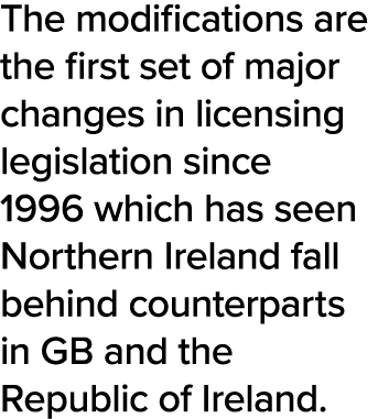 The modifications are the first set of major changes in licensing legislation since 1996 which has seen Northern Irel   
