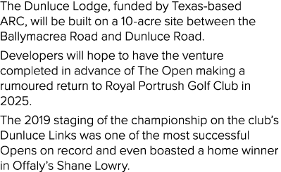 The Dunluce Lodge, funded by Texas-based ARC, will be built on a 10-acre site between the Ballymacrea Road and Dunluc   