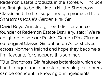 Rademon Estate products in the stores will include the first gin to be distilled in NI, the Shortcross Classic and th   