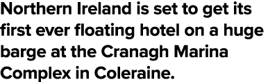 Northern Ireland is set to get its first ever floating hotel on a huge barge at the Cranagh Marina Complex in Coleraine 