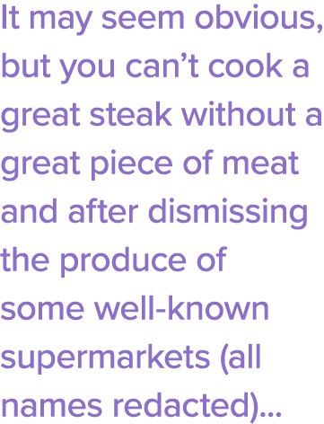 It may seem obvious, but you can t cook a great steak without a great piece of meat and after dismissing the produce    