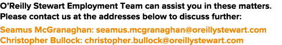O Reilly Stewart Employment Team can assist you in these matters  Please contact us at the addresses below to discuss   