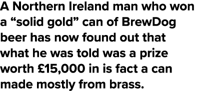 A Northern Ireland man who won a  solid gold  can of BrewDog beer has now found out that what he was told was a prize   