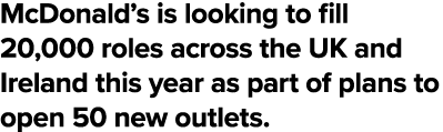 McDonald s is looking to fill 20,000 roles across the UK and Ireland this year as part of plans to open 50 new outlets 