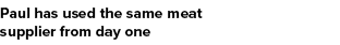 Paul has used the same meat supplier from day one