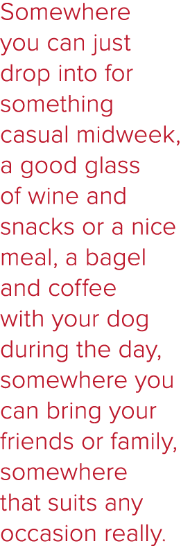Somewhere you can just drop into for something casual midweek, a good glass of wine and snacks or a nice meal, a bage   