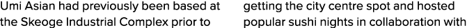 Umi Asian had previously been based at the Skeoge Industrial Complex prior to getting the city centre spot and hosted   