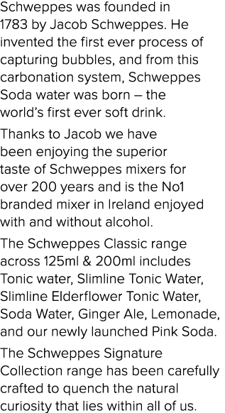 Schweppes was founded in 1783 by Jacob Schweppes  He invented the first ever process of capturing bubbles, and from t   