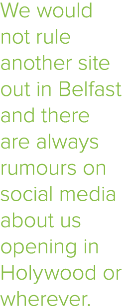 We would not rule another site out in Belfast and there are always rumours on social media about us opening in Holywo   
