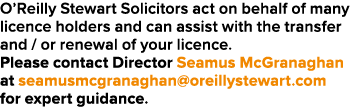 O Reilly Stewart Solicitors act on behalf of many licence holders and can assist with the transfer and   or renewal o   