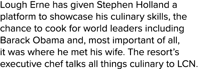 Lough Erne has given Stephen Holland a platform to showcase his culinary skills, the chance to cook for world leaders   