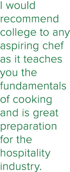 I would recommend college to any aspiring chef as it teaches you the fundamentals of cooking and is great preparation   