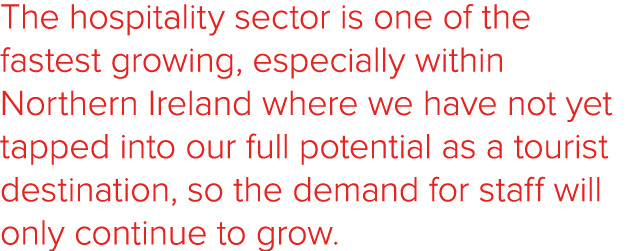 The hospitality sector is one of the fastest growing, especially within Northern Ireland where we have not yet tapped   