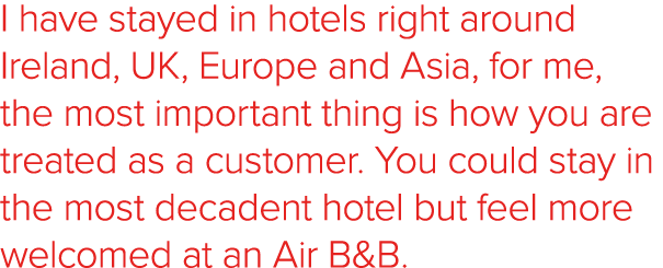 I have stayed in hotels right around Ireland, UK, Europe and Asia, for me, the most important thing is how you are tr   