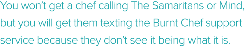 You won t get a chef calling The Samaritans or Mind, but you will get them texting the Burnt Chef support service bec   