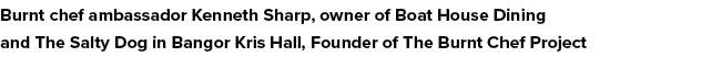 Burnt chef ambassador Kenneth Sharp, owner of Boat House Dining and The Salty Dog in Bangor Kris Hall, Founder of The   