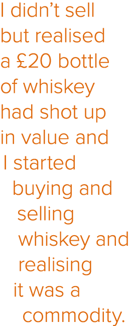 I didn t sell but realised a  20 bottle of whiskey had shot up in value and I started buying and selling whiskey and    