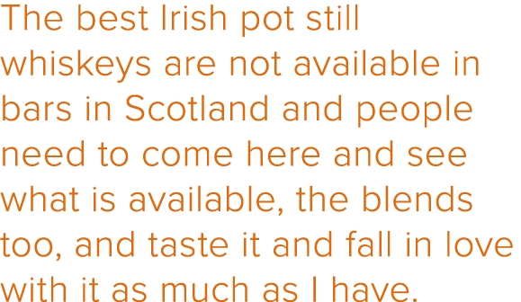 The best Irish pot still whiskeys are not available in bars in Scotland and people need to come here and see what is    