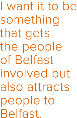 I want it to be something that gets the people of Belfast involved but also attracts people to Belfast 
