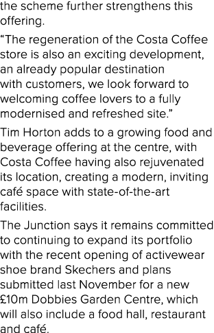 the scheme further strengthens this offering   The regeneration of the Costa Coffee store is also an exciting develop   