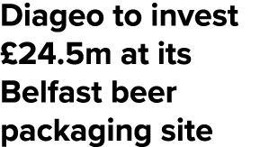 Diageo to invest  24 5m at its Belfast beer packaging site