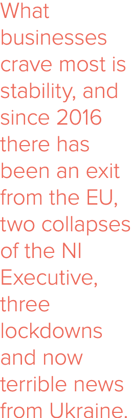 What businesses crave most is stability, and since 2016 there has been an exit from the EU, two collapses of the NI E   