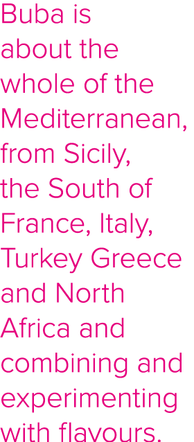 Buba is about the whole of the Mediterranean, from Sicily, the South of France, Italy, Turkey Greece and North Africa   