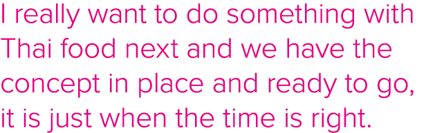 I really want to do something with Thai food next and we have the concept in place and ready to go, it is just when t   