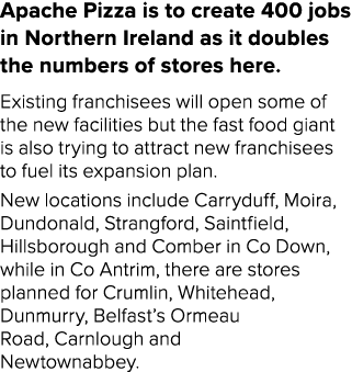 Apache Pizza is to create 400 jobs in Northern Ireland as it doubles the numbers of stores here  Existing franchisees   