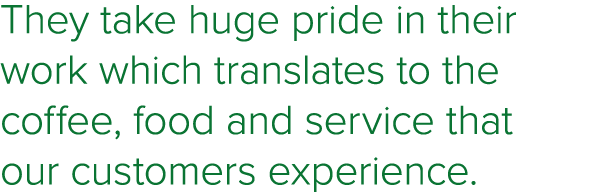 They take huge pride in their work which translates to the coffee, food and service that our customers experience 