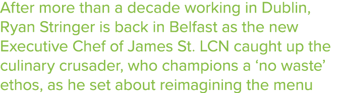 After more than a decade working in Dublin, Ryan Stringer is back in Belfast as the new Executive Chef of James St  L   