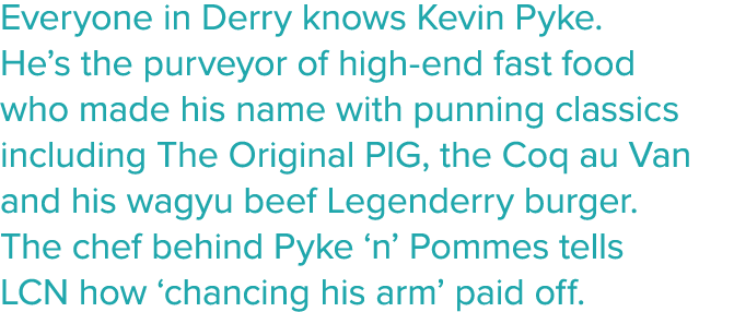 Everyone in Derry knows Kevin Pyke  He s the purveyor of high-end fast food who made his name with punning classics i   