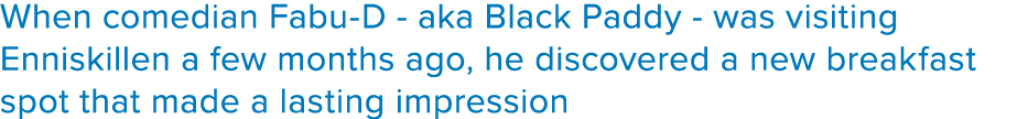 When comedian Fabu-D - aka Black Paddy - was visiting Enniskillen a few months ago, he discovered a new breakfast spo   