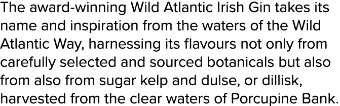 The award-winning Wild Atlantic Irish Gin takes its name and inspiration from the waters of the Wild Atlantic Way, ha   