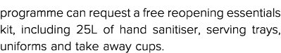 programme can request a free reopening essentials kit, including 25L of hand sanitiser, serving trays, uniforms and t   