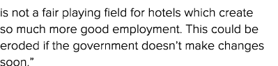 is not a fair playing field for hotels which create so much more good employment  This could be eroded if the governm   