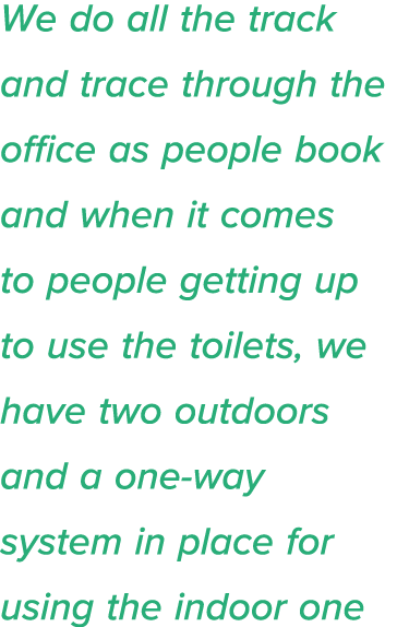 We do all the track and trace through the office as people book and when it comes to people getting up to use the toi   