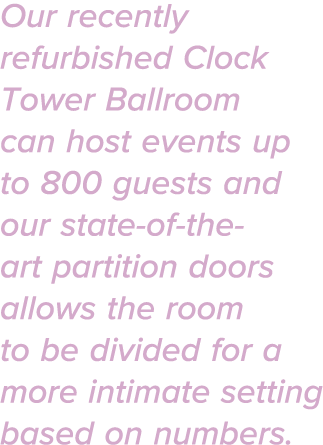 Our recently refurbished Clock Tower Ballroom can host events up to 800 guests and our state-of-the-art partition doo   
