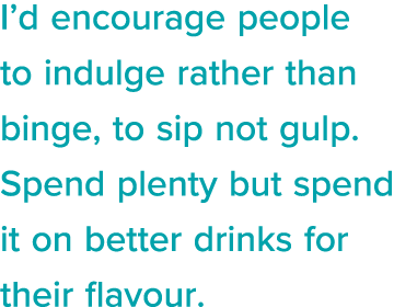 I d encourage people to indulge rather than binge, to sip not gulp  Spend plenty but spend it on better drinks for th   