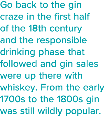 Go back to the gin craze in the first half of the 18th century and the responsible drinking phase that followed and g   