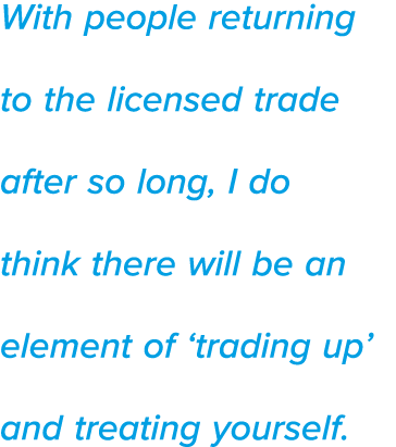 With people returning to the licensed trade after so long, I do think there will be an element of  trading up  and tr   