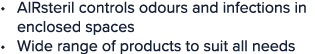 AIRsteril controls odours and infections in enclosed spaces Wide range of products to suit all needs