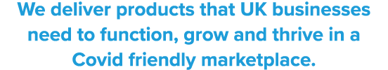 We deliver products that UK businesses need to function, grow and thrive in a Covid friendly marketplace 