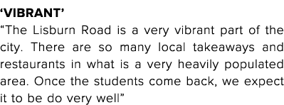  Vibrant   The Lisburn Road is a very vibrant part of the city  There are so many local takeaways and restaurants in    