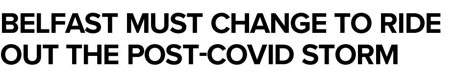 BELFAST MUST CHANGE TO RIDE OUT THE POST-COVID STORM