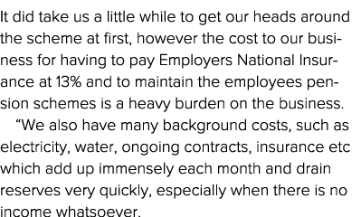 It did take us a little while to get our heads around the scheme at first, however the cost to our business for havin   