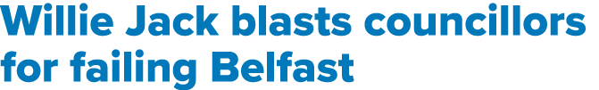 Willie Jack blasts councillors for failing Belfast