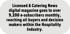 Licensed & Catering News digital magazine goes to over 9,200 e-subscribers monthly, reaching all buyers and decision    