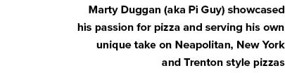 Marty Duggan (aka Pi Guy) showcased his passion for pizza and serving his own unique take on Neapolitan, New York and   